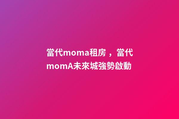 當代moma租房，當代momA未來城強勢啟動